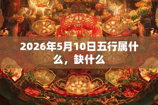 2026年5月10日五行属什么,缺什么 2026年5月10日五行属什么,缺什么