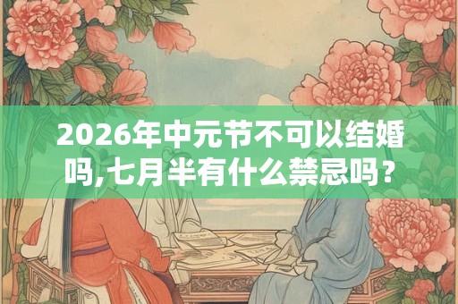 2026年中元节不可以结婚吗,七月半有什么禁忌吗? 2026年中元节不可以结婚吗,七月半有什么禁忌吗?