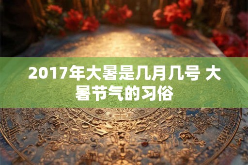 2017年大暑是几月几号 大暑节气的习俗