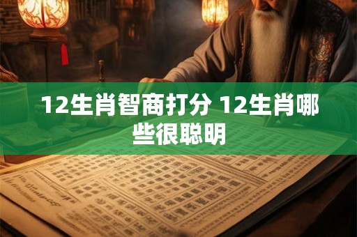12生肖智商打分 12生肖哪些很聪明 12生肖智商打分 12生肖哪些很聪明