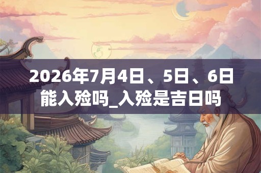 2026年7月4日、5日、6日能入殓吗_入殓是吉日吗 2026年7月4日、5日、6日能入殓吗_入殓是吉日吗