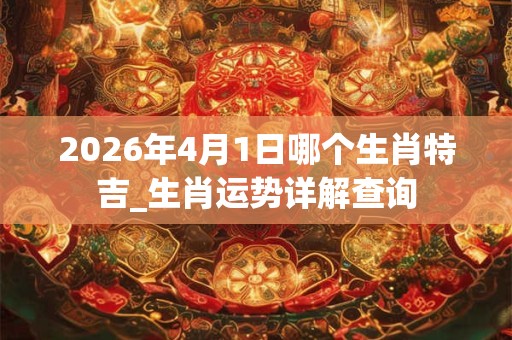 2026年4月1日哪个生肖特吉_生肖运势详解查询 2026年4月1日哪个生肖特吉_生肖运势详解查询