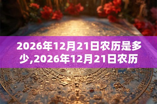 2026年12月21日农历是多少,2026年12月21日农历表 2026年12月21日农历是多少,2026年12月21日农历表