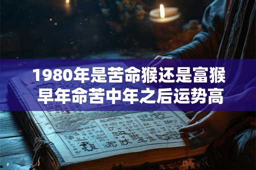 1980年是苦命猴还是富猴 早年命苦中年之后运势高涨 1980年是苦命猴还是富猴 早年命苦中年之后运势高涨