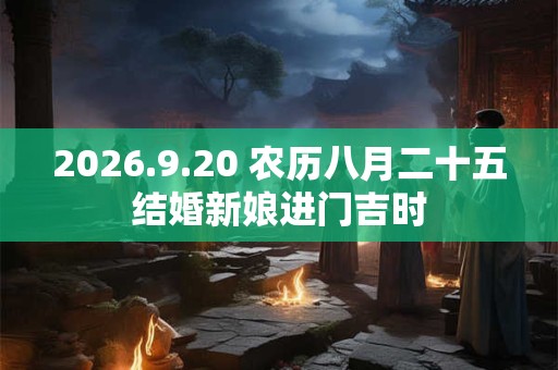 2026.9.20 农历八月二十五结婚新娘进门吉时 2026.9.20 农历八月二十五结婚新娘进门吉时