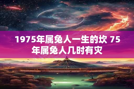1975年属兔人一生的坎 75年属兔人几时有灾 1975年属兔人一生的坎 75年属兔人几时有灾