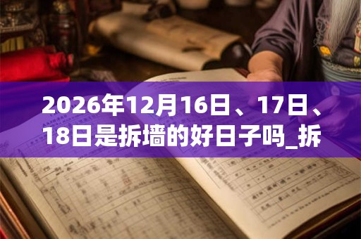 2026年12月16日、17日、18日是拆墙的好日子吗_拆墙可以吗 2026年12月16日、17日、18日是拆墙的好日子吗_拆墙可以吗
