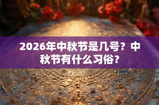 2026年中秋节是几号?中秋节有什么习俗? 2026年中秋节是几号?中秋节有什么习俗?