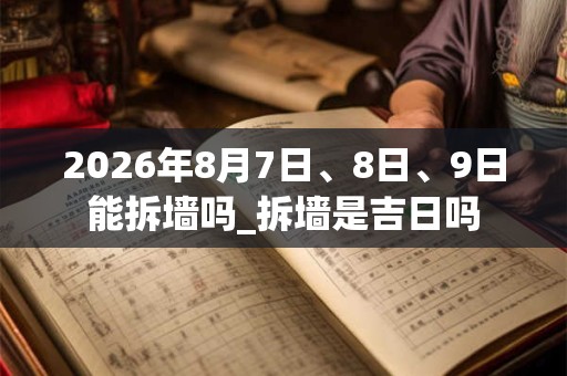 2026年8月7日、8日、9日能拆墙吗_拆墙是吉日吗