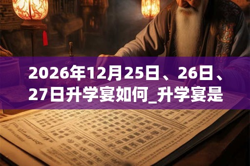 2026年12月25日、26日、27日升学宴如何_升学宴是吉日吗