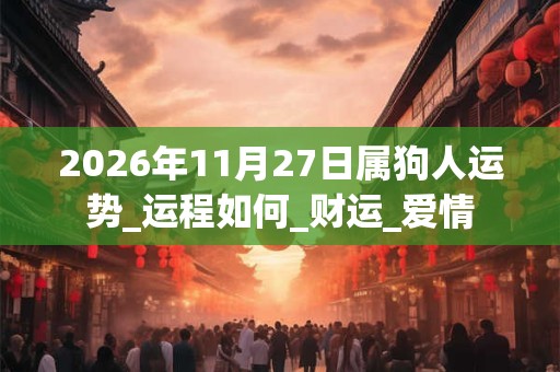 2026年11月27日属狗人运势_运程如何_财运_爱情