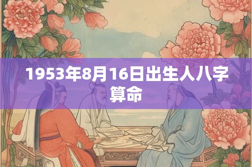 1953年8月16日出生人八字算命 1953年8月16日出生人八字算命