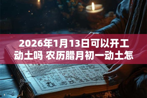 2026年1月13日可以开工动土吗 农历腊月初一动土怎么样