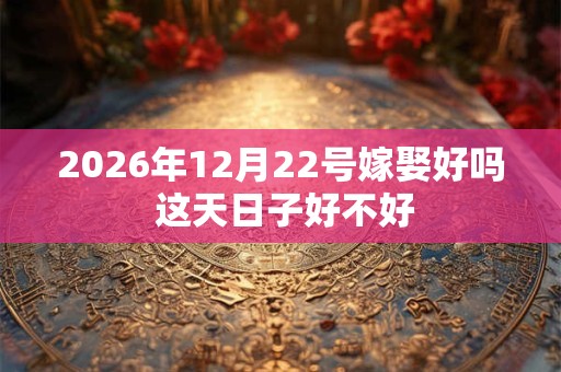 2026年12月22号嫁娶好吗 这天日子好不好 2026年12月22号嫁娶好吗 这天日子好不好