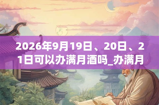 2026年9月19日、20日、21日可以办满月酒吗_办满月酒日子好吗