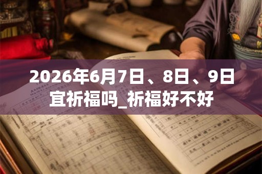 2026年6月7日、8日、9日宜祈福吗_祈福好不好 2026年6月7日、8日、9日宜祈福吗_祈福好不好