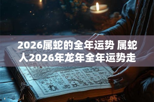2026属蛇的全年运势 属蛇人2026年龙年全年运势走向如何 2026属蛇的全年运势 属蛇人2026年龙年全年运势走向如何