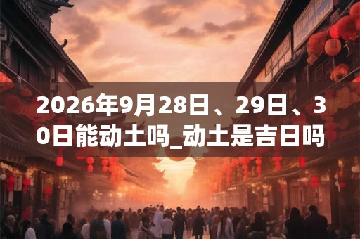 2026年9月28日、29日、30日能动土吗_动土是吉日吗 2026年9月28日、29日、30日能动土吗_动土是吉日吗