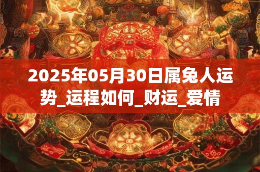 2025年05月30日属兔人运势_运程如何_财运_爱情