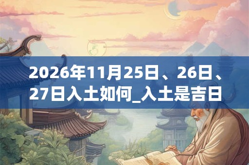 2026年11月25日、26日、27日入土如何_入土是吉日吗 2026年11月25日、26日、27日入土如何_入土是吉日吗