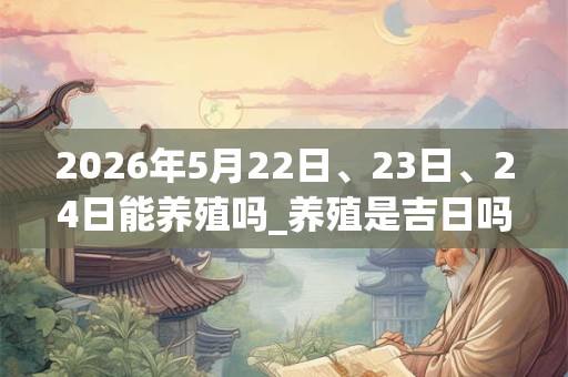 2026年5月22日、23日、24日能养殖吗_养殖是吉日吗