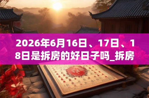 2026年6月16日、17日、18日是拆房的好日子吗_拆房可以吗 2026年6月16日、17日、18日是拆房的好日子吗_拆房可以吗