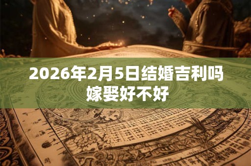 2026年2月5日结婚吉利吗 嫁娶好不好