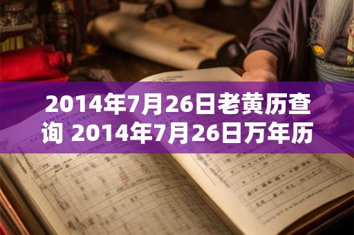 2014年7月26日老黄历查询 2014年7月26日万年历黄道吉日 2014年7月26日老黄历查询 2014年7月26日万年历黄道吉日