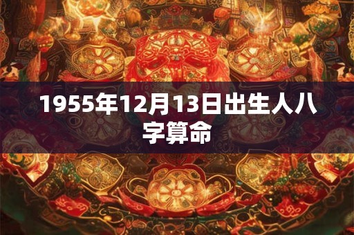 1955年12月13日出生人八字算命 1955年12月13日出生人八字算命