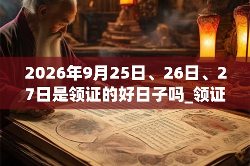 2026年9月25日、26日、27日是领证的好日子吗_领证可以吗 2026年9月25日、26日、27日是领证的好日子吗_领证可以吗