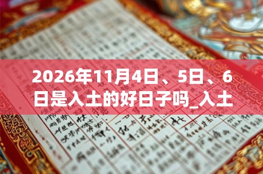 2026年11月4日、5日、6日是入土的好日子吗_入土可以吗 2026年11月4日、5日、6日是入土的好日子吗_入土可以吗