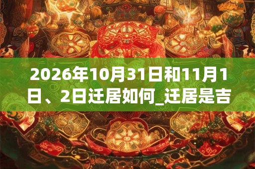 2026年10月31日和11月1日、2日迁居如何_迁居是吉日吗 2026年10月31日和11月1日、2日迁居如何_迁居是吉日吗