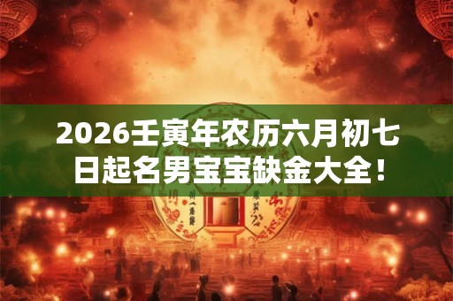 2026壬寅年农历六月初七日起名男宝宝缺金大全! 2026壬寅年农历六月初七日起名男宝宝缺金大全!
