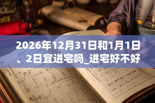 2026年12月31日和1月1日、2日宜进宅吗_进宅好不好