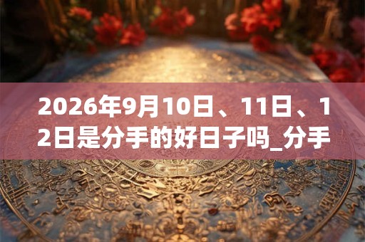 2026年9月10日、11日、12日是分手的好日子吗_分手可以吗