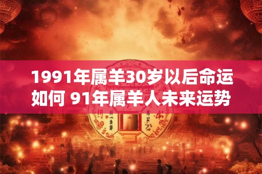 1991年属羊30岁以后命运如何 91年属羊人未来运势