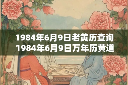 1984年6月9日老黄历查询 1984年6月9日万年历黄道吉日 1984年6月9日老黄历查询 1984年6月9日万年历黄道吉日