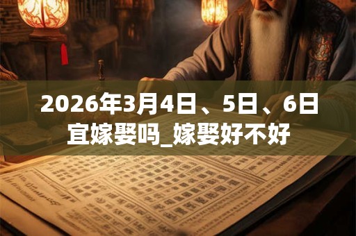 2026年3月4日、5日、6日宜嫁娶吗_嫁娶好不好 2026年3月4日、5日、6日宜嫁娶吗_嫁娶好不好