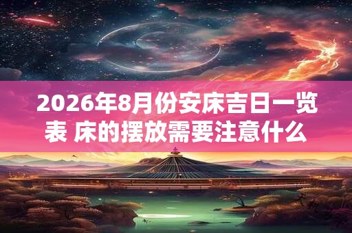 2026年8月份安床吉日一览表 床的摆放需要注意什么