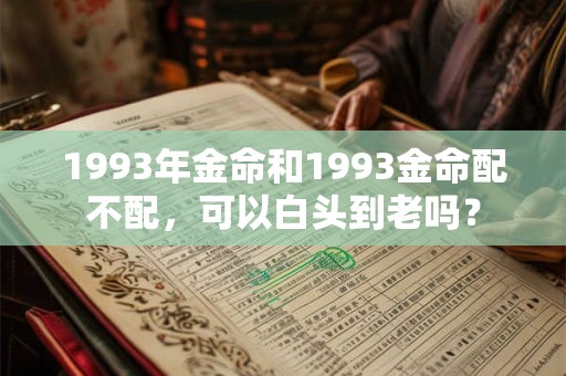 1993年金命和1993金命配不配,可以白头到老吗? 1993年金命和1993金命配不配,可以白头到老吗?