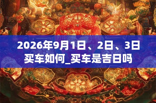 2026年9月1日、2日、3日买车如何_买车是吉日吗