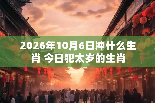 2026年10月6日冲什么生肖 今日犯太岁的生肖 2026年10月6日冲什么生肖 今日犯太岁的生肖