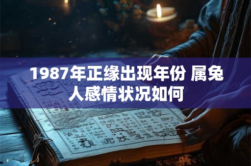 1987年正缘出现年份 属兔人感情状况如何 1987年正缘出现年份 属兔人感情状况如何