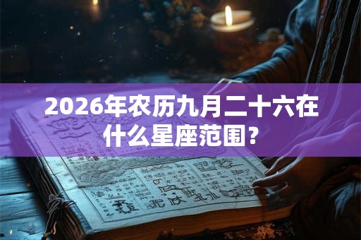 2026年农历九月二十六在什么星座范围? 2026年农历九月二十六在什么星座范围?