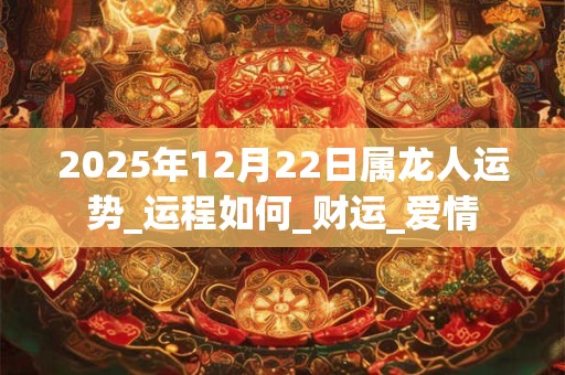 2025年12月22日属龙人运势_运程如何_财运_爱情