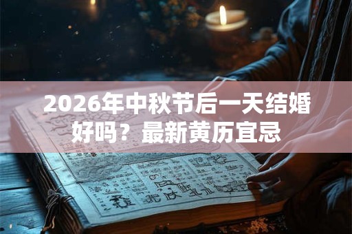 2026年中秋节后一天结婚好吗?最新黄历宜忌 2026年中秋节后一天结婚好吗?最新黄历宜忌