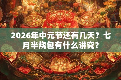2026年中元节还有几天?七月半烧包有什么讲究? 2026年中元节还有几天?七月半烧包有什么讲究?