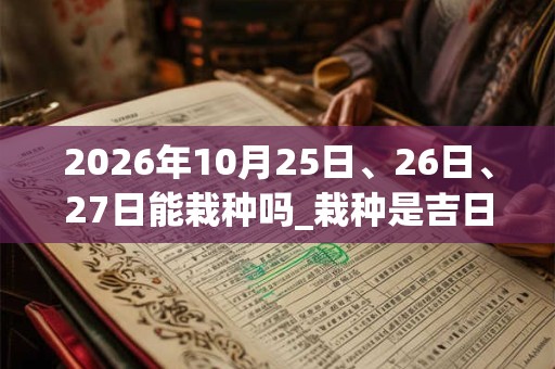 2026年10月25日、26日、27日能栽种吗_栽种是吉日吗 2026年10月25日、26日、27日能栽种吗_栽种是吉日吗