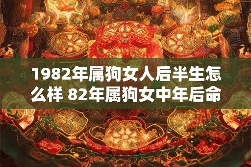 1982年属狗女人后半生怎么样 82年属狗女中年后命运如何 1982年属狗女人后半生怎么样 82年属狗女中年后命运如何