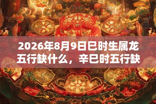 2026年8月9日巳时生属龙五行缺什么，辛巳时五行缺什么